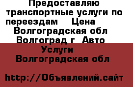 Предоставляю транспортные услуги по переездам. › Цена ­ 800 - Волгоградская обл., Волгоград г. Авто » Услуги   . Волгоградская обл.